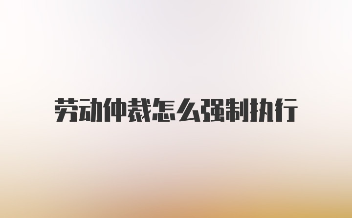 劳动仲裁怎么强制执行