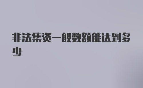 非法集资一般数额能达到多少