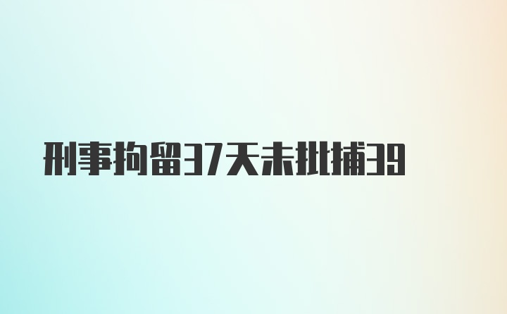 刑事拘留37天未批捕39