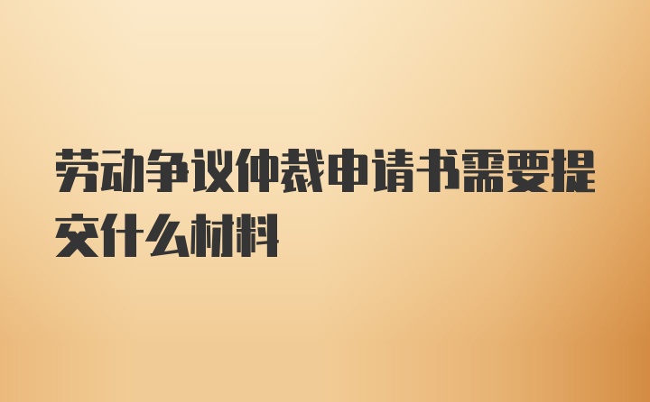 劳动争议仲裁申请书需要提交什么材料