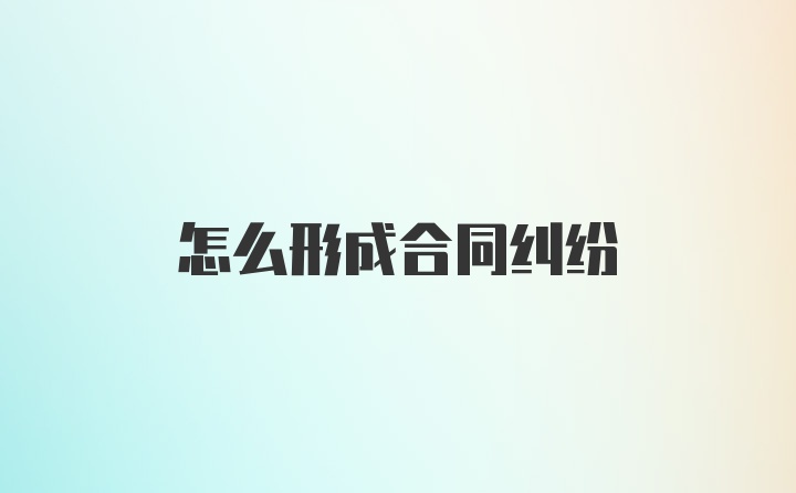 怎么形成合同纠纷