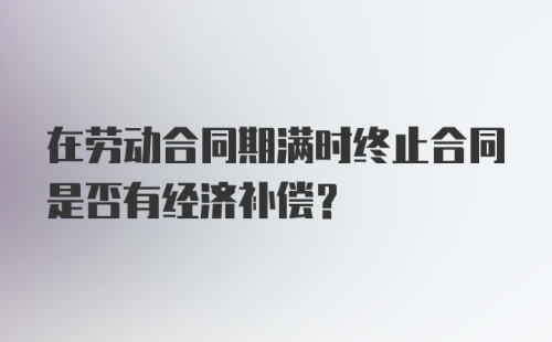 在劳动合同期满时终止合同是否有经济补偿？