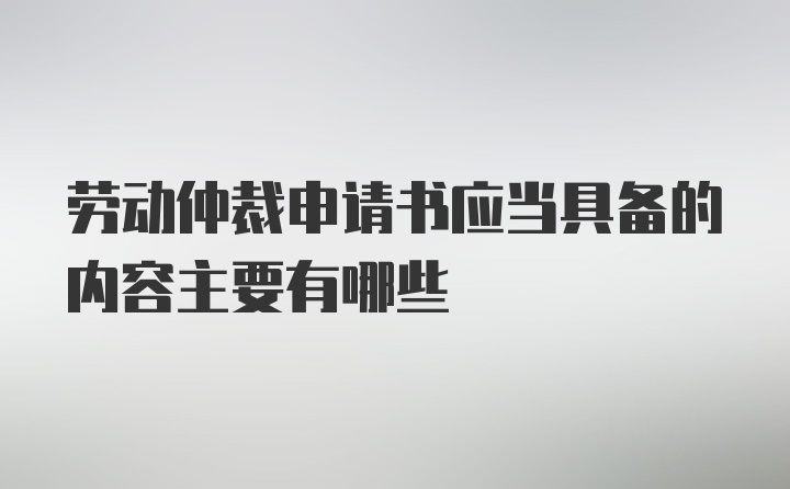 劳动仲裁申请书应当具备的内容主要有哪些