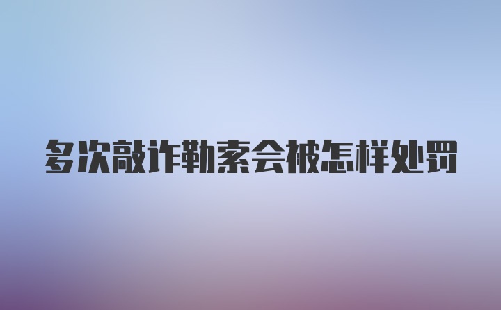 多次敲诈勒索会被怎样处罚