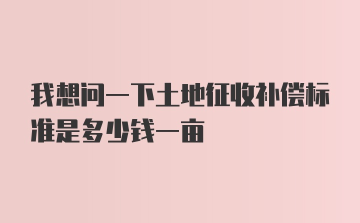 我想问一下土地征收补偿标准是多少钱一亩