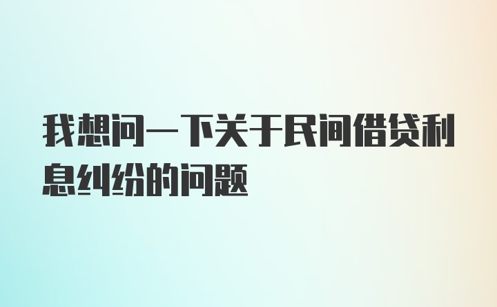 我想问一下关于民间借贷利息纠纷的问题