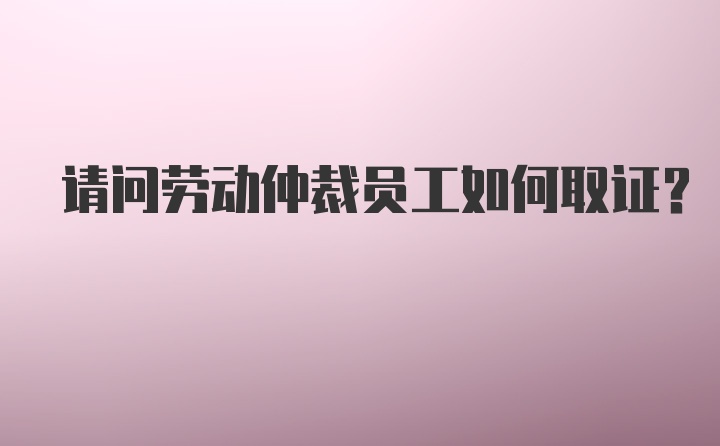 请问劳动仲裁员工如何取证？