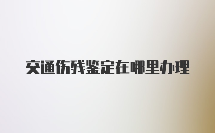 交通伤残鉴定在哪里办理