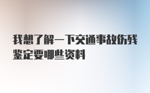 我想了解一下交通事故伤残鉴定要哪些资料