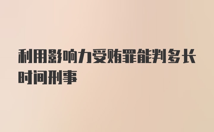 利用影响力受贿罪能判多长时间刑事