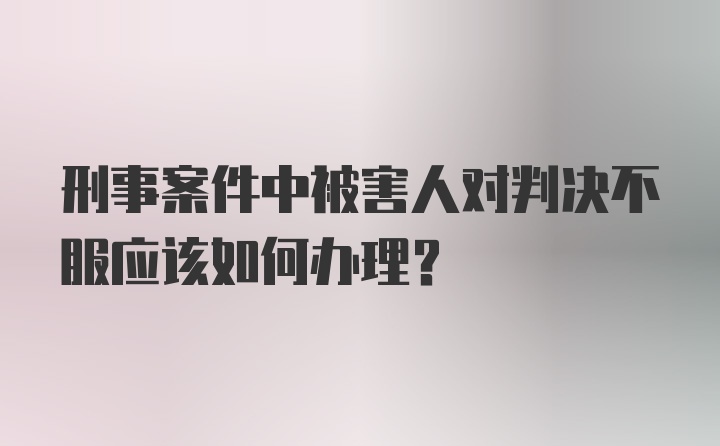 刑事案件中被害人对判决不服应该如何办理?