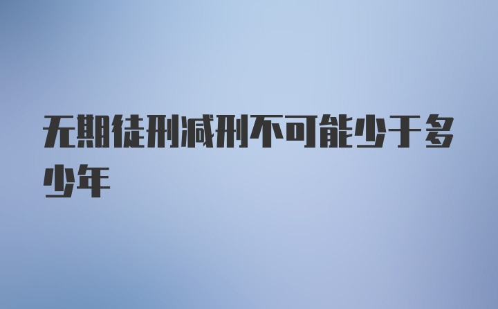 无期徒刑减刑不可能少于多少年