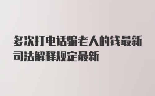 多次打电话骗老人的钱最新司法解释规定最新