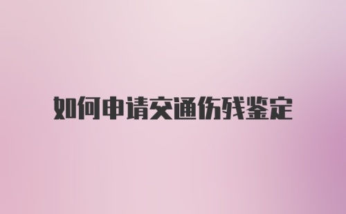 如何申请交通伤残鉴定