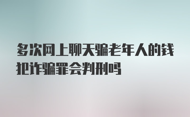 多次网上聊天骗老年人的钱犯诈骗罪会判刑吗