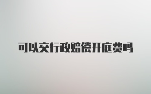 可以交行政赔偿开庭费吗