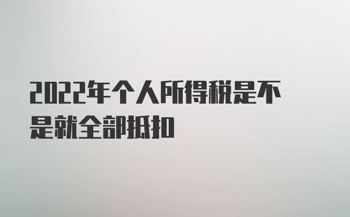 2022年个人所得税是不是就全部抵扣