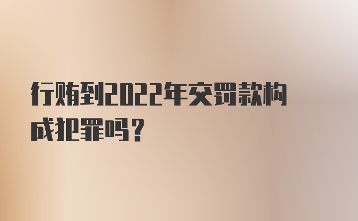 行贿到2022年交罚款构成犯罪吗?