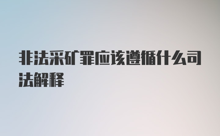 非法采矿罪应该遵循什么司法解释