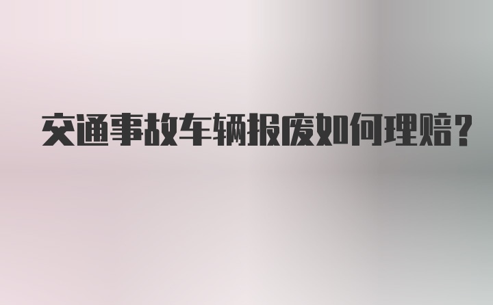 交通事故车辆报废如何理赔?