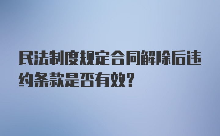 民法制度规定合同解除后违约条款是否有效？