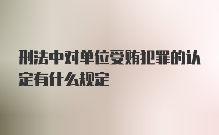 刑法中对单位受贿犯罪的认定有什么规定