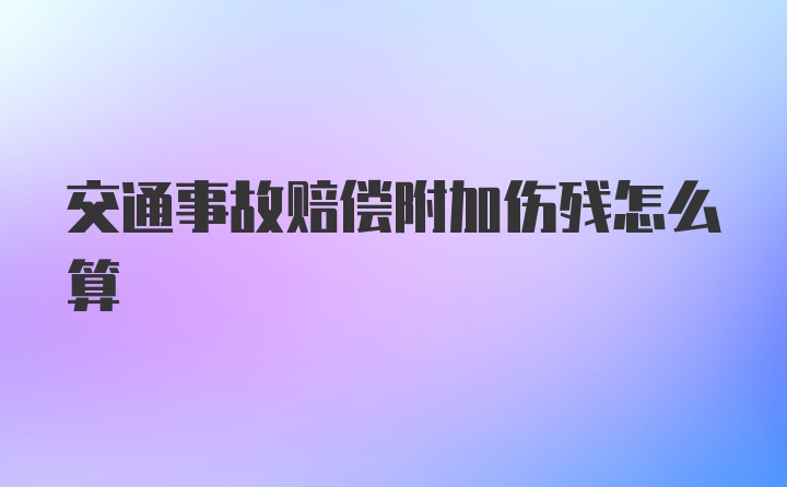 交通事故赔偿附加伤残怎么算