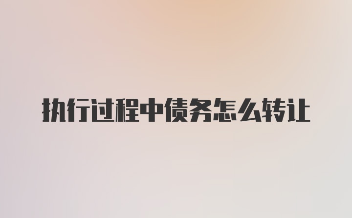 执行过程中债务怎么转让