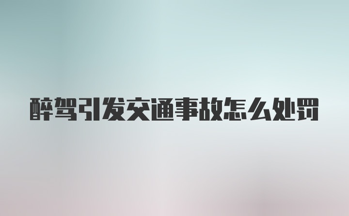 醉驾引发交通事故怎么处罚