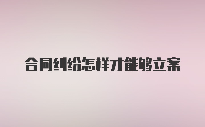 合同纠纷怎样才能够立案