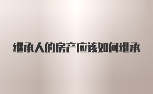 继承人的房产应该如何继承