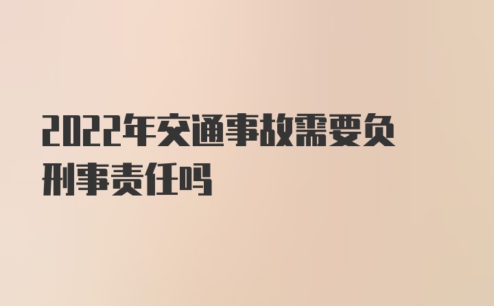 2022年交通事故需要负刑事责任吗