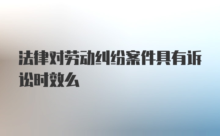 法律对劳动纠纷案件具有诉讼时效么