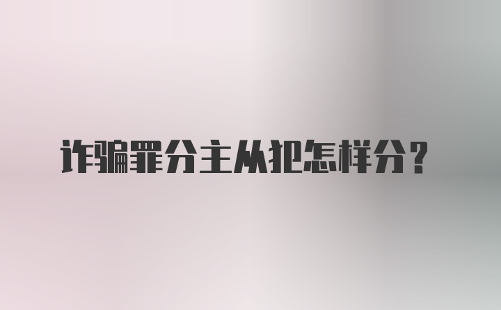 诈骗罪分主从犯怎样分？