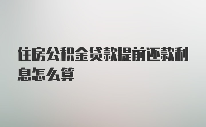 住房公积金贷款提前还款利息怎么算