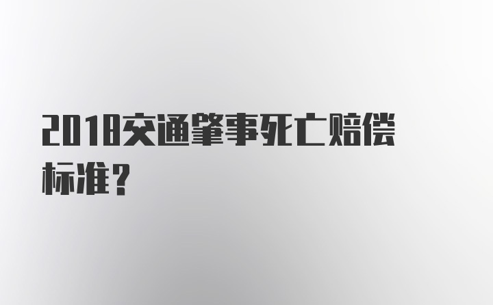 2018交通肇事死亡赔偿标准？