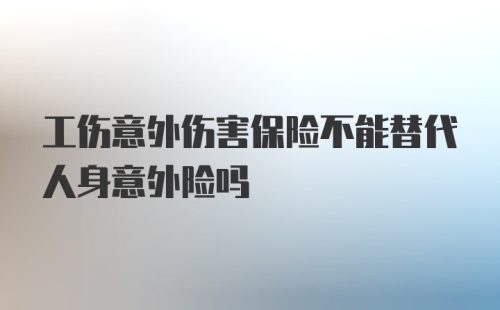 工伤意外伤害保险不能替代人身意外险吗