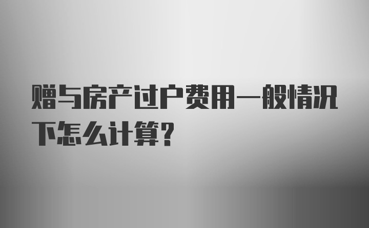 赠与房产过户费用一般情况下怎么计算？