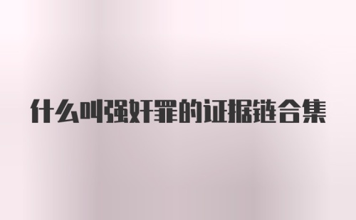 什么叫强奸罪的证据链合集