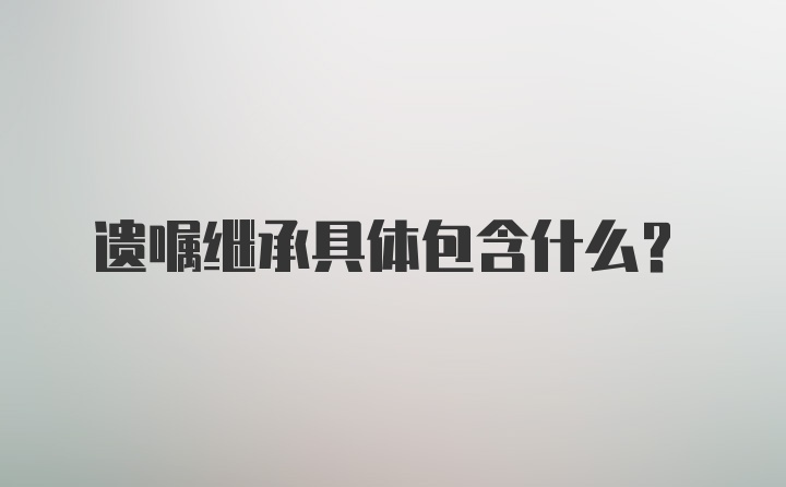 遗嘱继承具体包含什么？