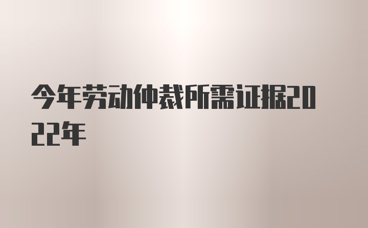 今年劳动仲裁所需证据2022年