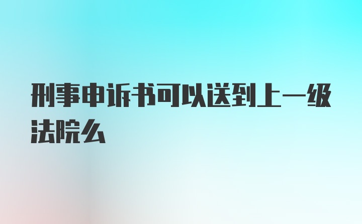 刑事申诉书可以送到上一级法院么