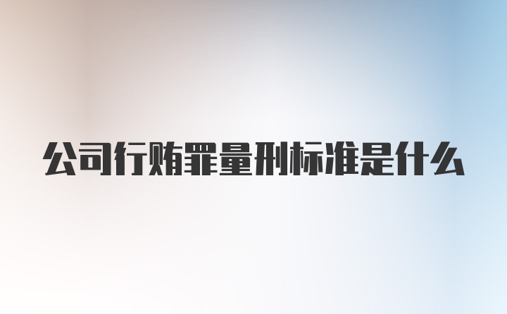 公司行贿罪量刑标准是什么