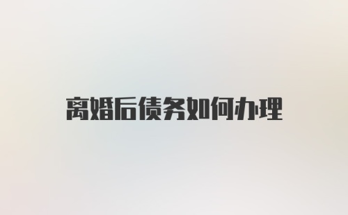 离婚后债务如何办理