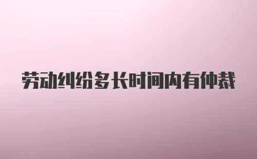 劳动纠纷多长时间内有仲裁