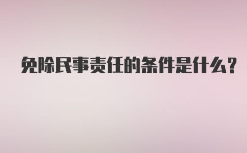 免除民事责任的条件是什么?