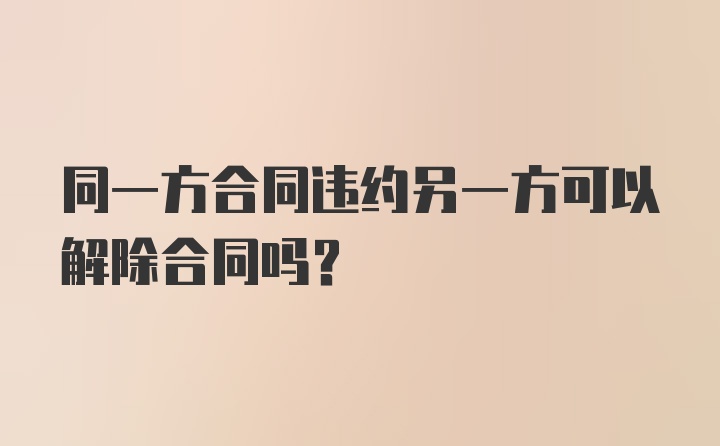 同一方合同违约另一方可以解除合同吗？