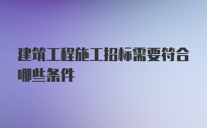 建筑工程施工招标需要符合哪些条件