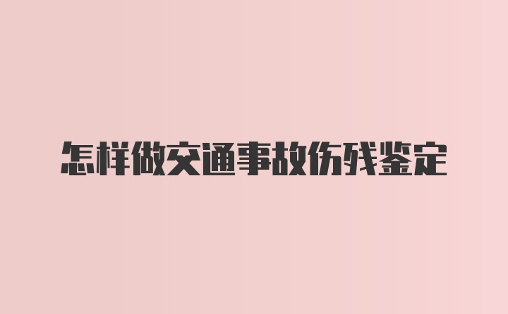 怎样做交通事故伤残鉴定