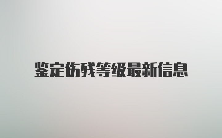 鉴定伤残等级最新信息